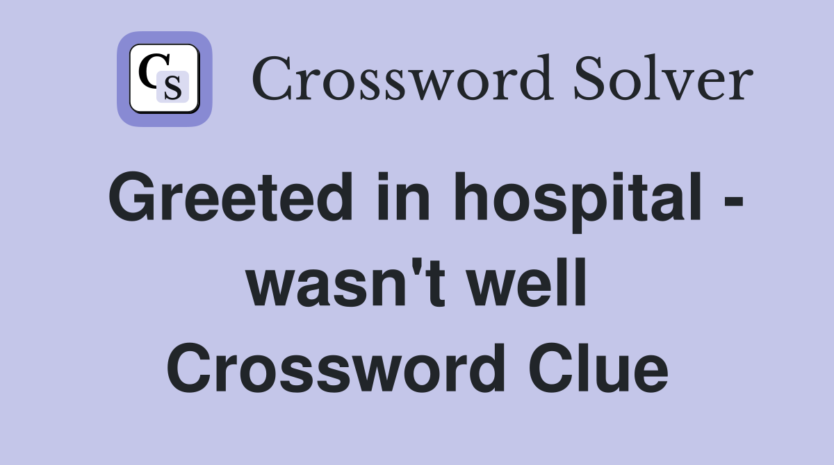 Greeted in hospital - wasn't well Crossword Clue