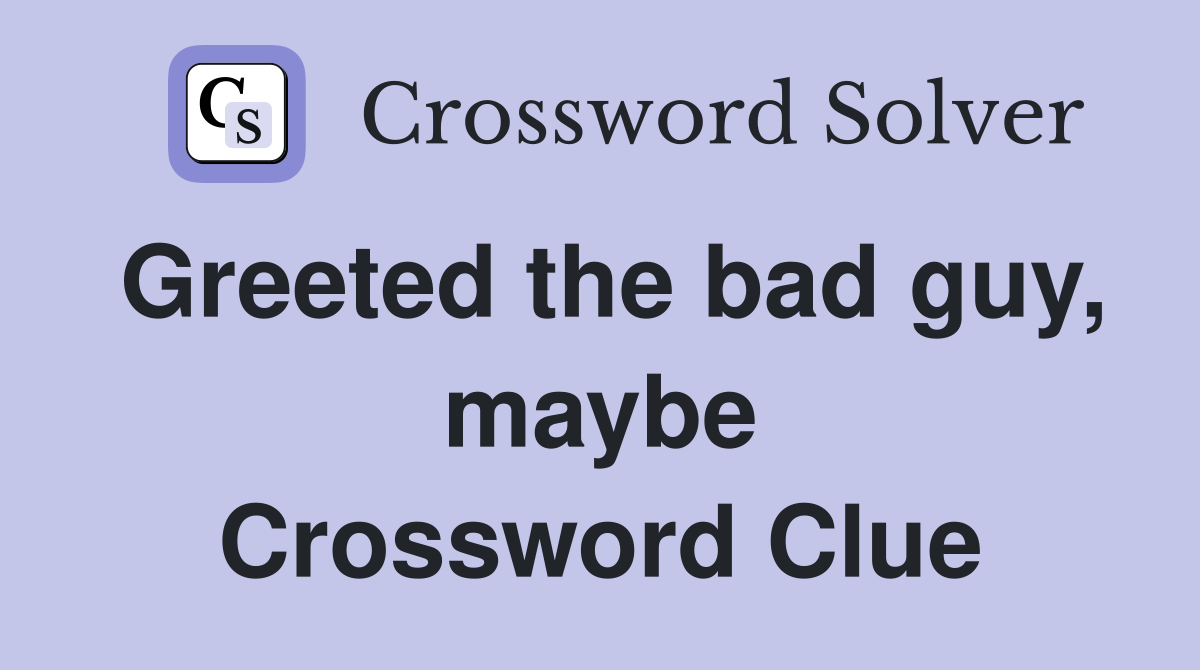 Greeted the bad guy, maybe Crossword Clue