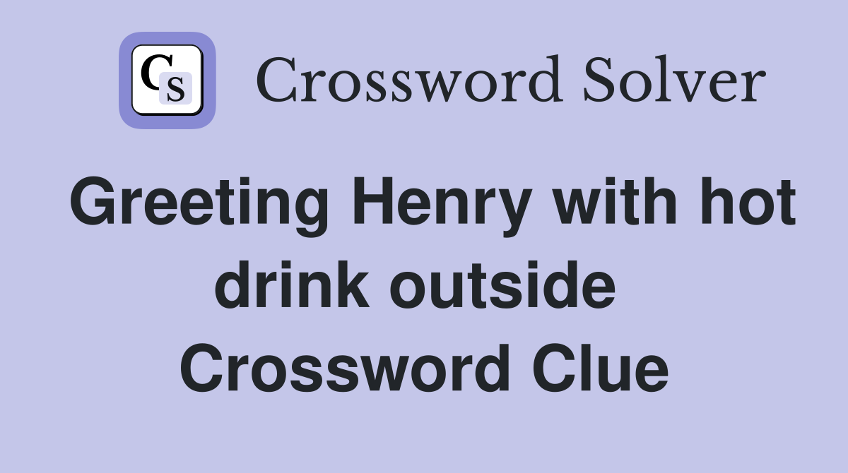 Greeting Henry with hot drink outside  Crossword Clue