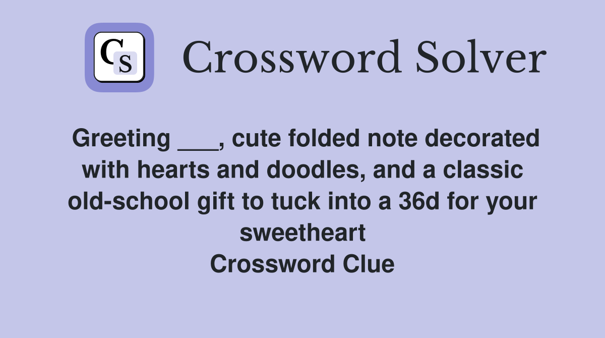 Greeting ___, cute folded note decorated with hearts and doodles, and a classic old-school gift to tuck into a 36d for your sweetheart Crossword Clue