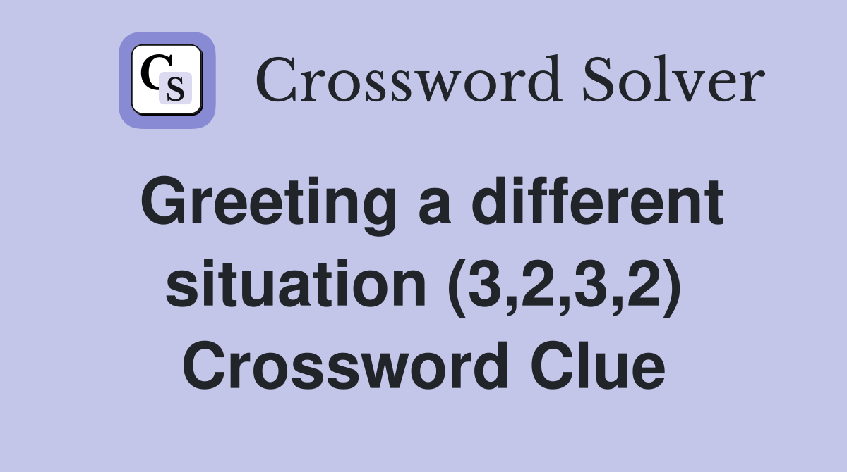 Greeting a different situation (3,2,3,2) Crossword Clue