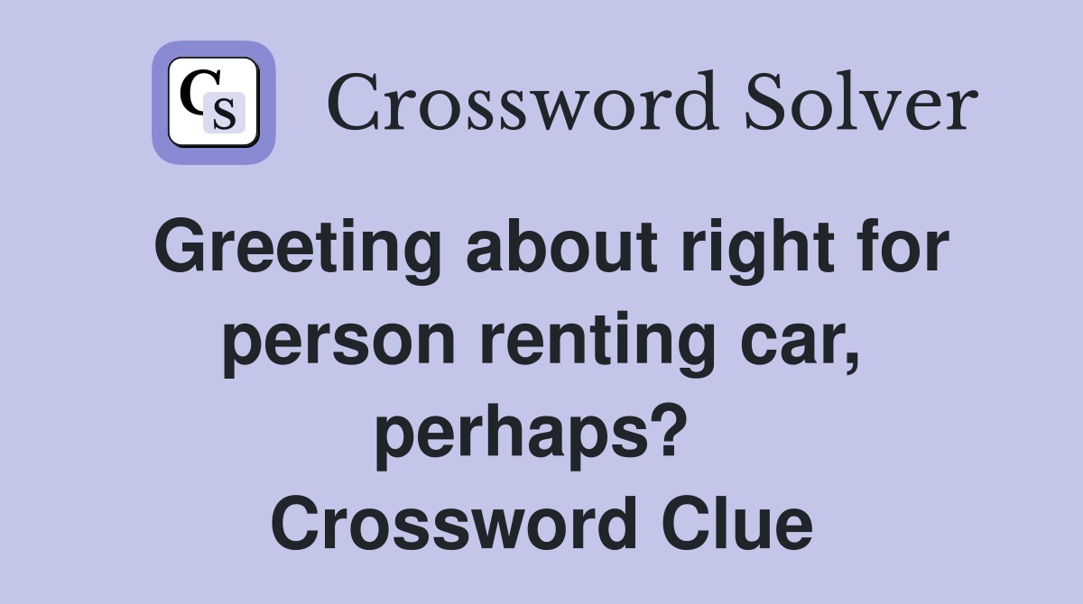 Greeting about right for person renting car, perhaps?  Crossword Clue