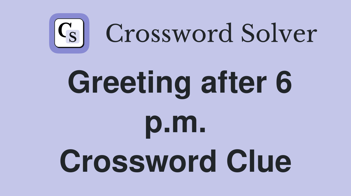 Greeting after 6 p.m. Crossword Clue