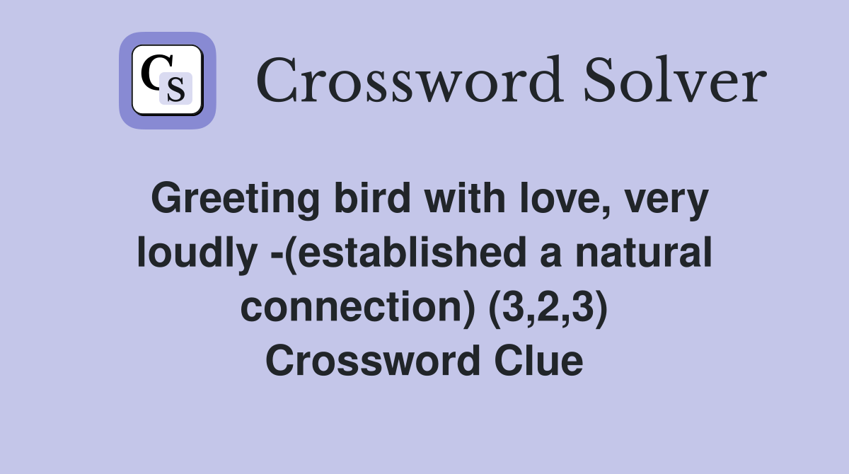 Greeting bird with love, very loudly -(established a natural connection) (3,2,3) Crossword Clue