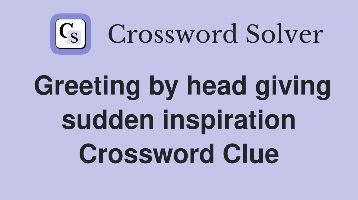 Greeting by head giving sudden inspiration Crossword Clue