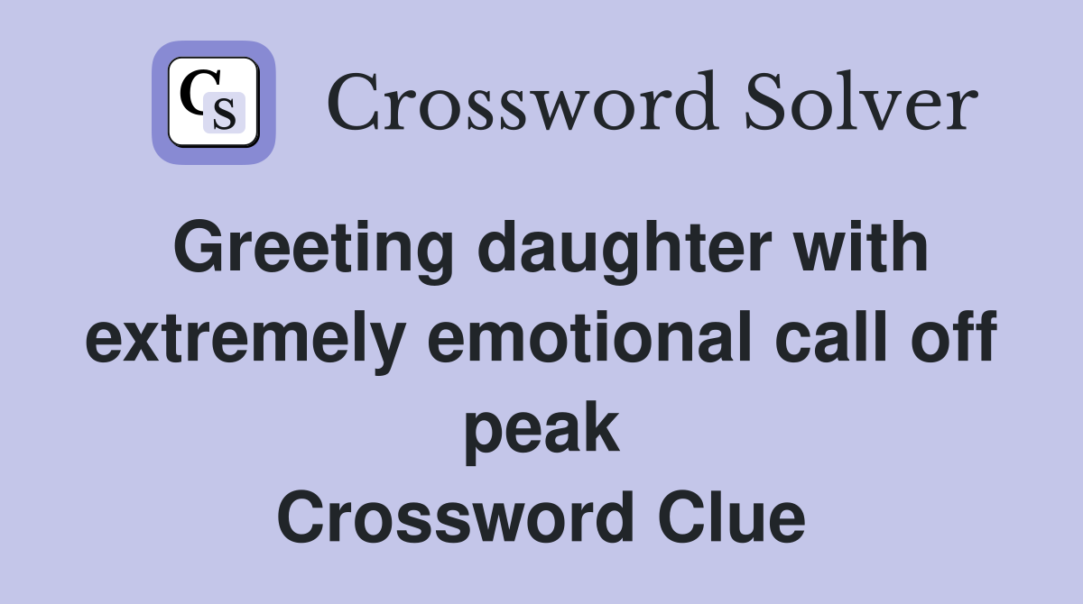 Greeting daughter with extremely emotional call off peak Crossword Clue