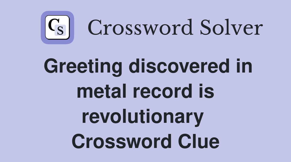 Greeting discovered in metal record is revolutionary  Crossword Clue