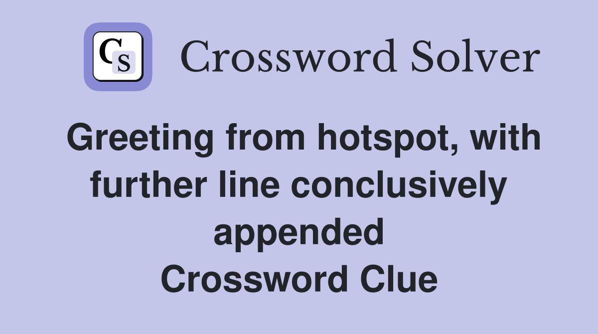 Greeting from hotspot, with further line conclusively appended Crossword Clue