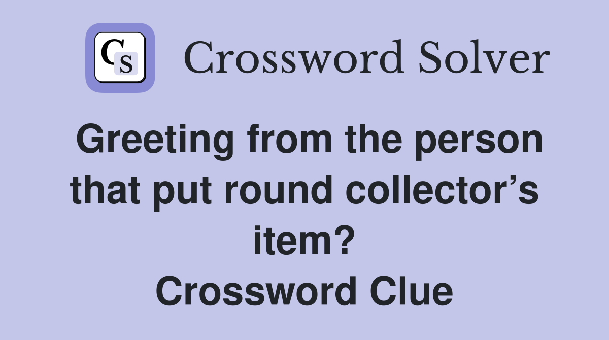 Greeting from the person that put round collector’s item? Crossword Clue