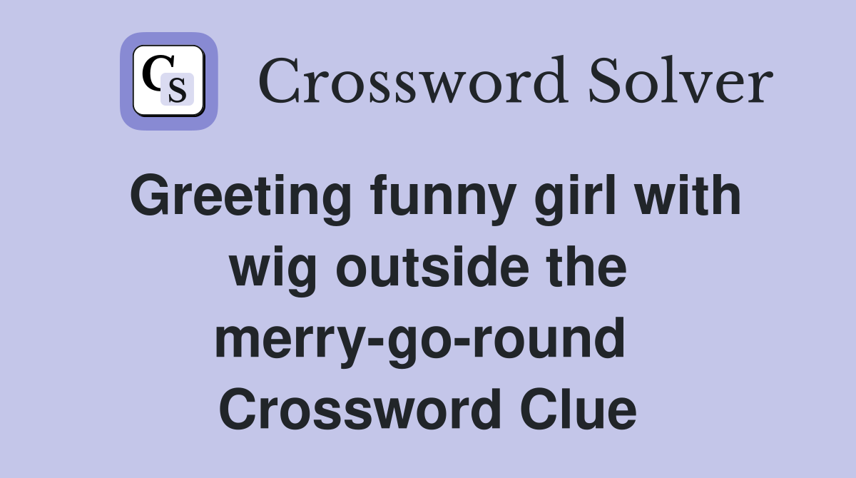 Greeting funny girl with wig outside the merry-go-round  Crossword Clue