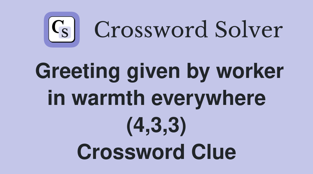 Greeting given by worker in warmth everywhere (4,3,3) Crossword Clue