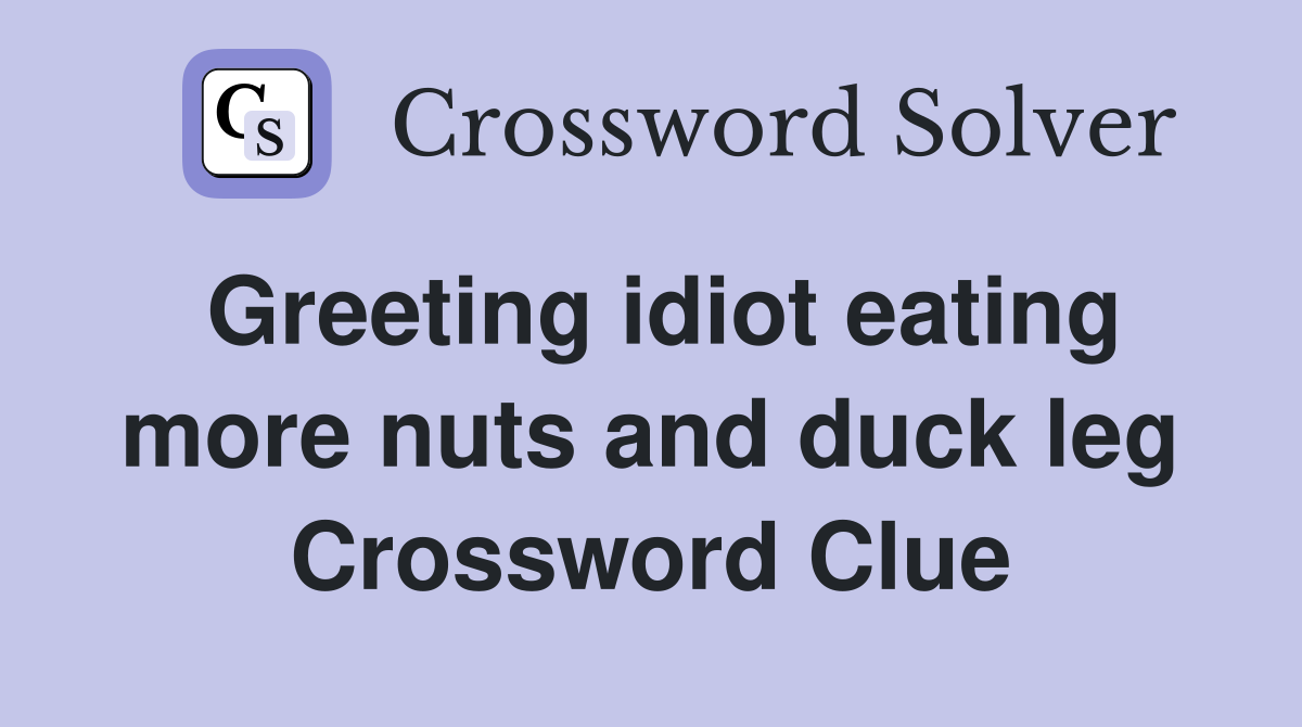 Greeting idiot eating more nuts and duck leg Crossword Clue