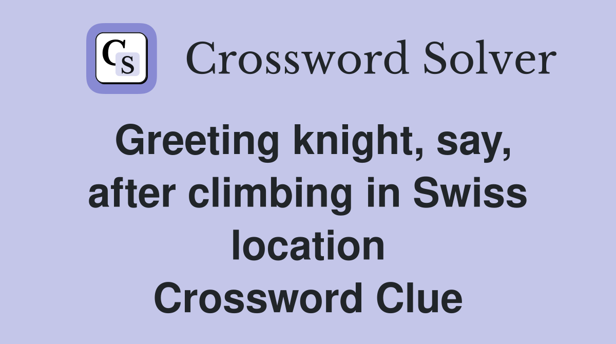 Greeting knight, say, after climbing in Swiss location Crossword Clue