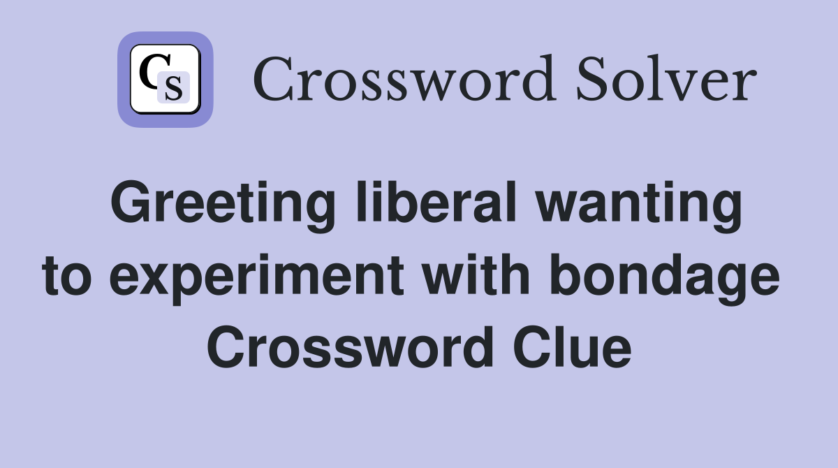 Greeting liberal wanting to experiment with bondage  Crossword Clue