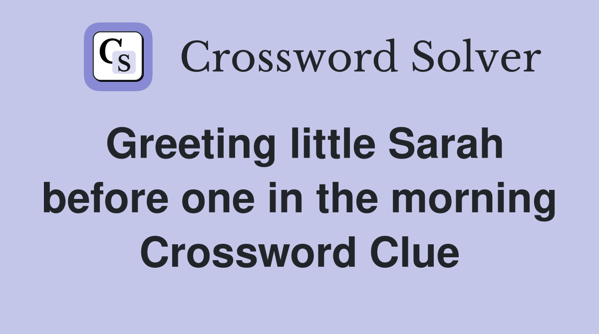 Greeting little Sarah before one in the morning Crossword Clue