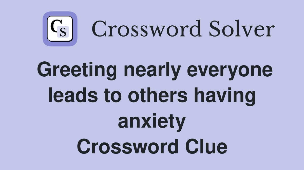 Greeting nearly everyone leads to others having anxiety Crossword Clue