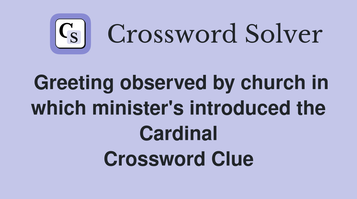 Greeting observed by church in which minister's introduced the Cardinal Crossword Clue