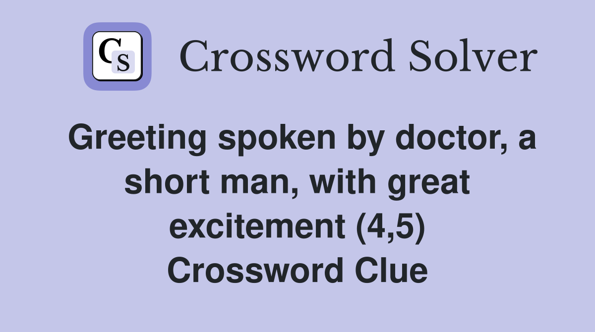 Greeting spoken by doctor, a short man, with great excitement (4,5) Crossword Clue