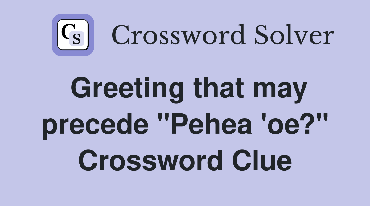 Greeting that may precede "Pehea 'oe?" Crossword Clue