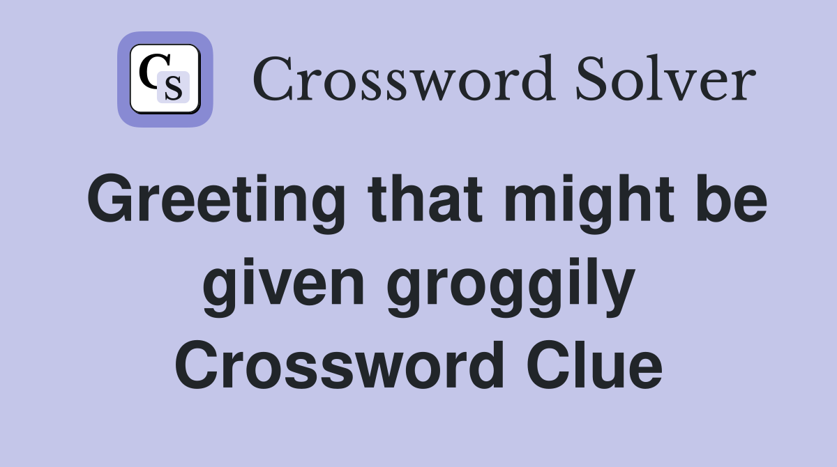Greeting that might be given groggily Crossword Clue