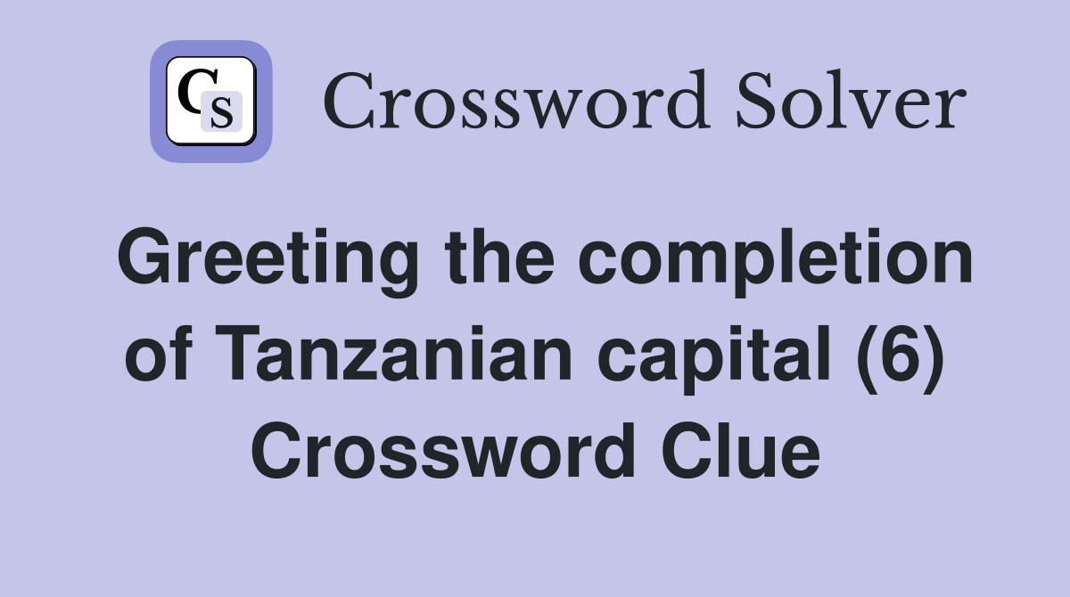 Greeting the completion of Tanzanian capital (6) Crossword Clue