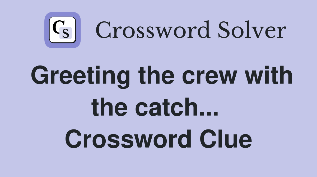 Greeting the crew with the catch...  Crossword Clue