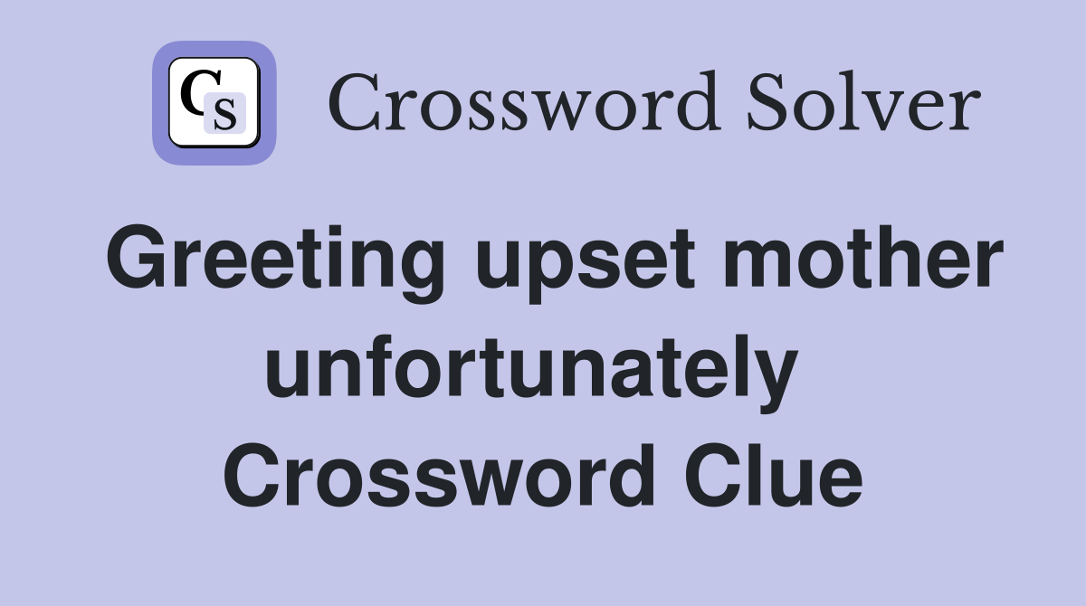 Greeting upset mother unfortunately  Crossword Clue