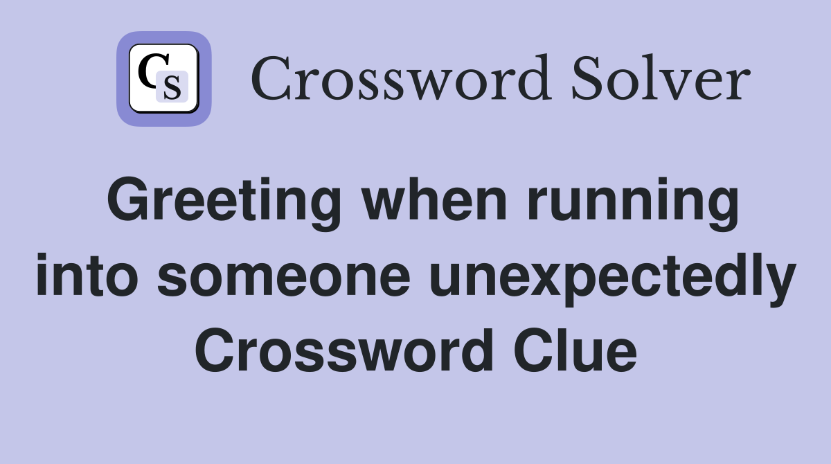 Greeting when running into someone unexpectedly Crossword Clue