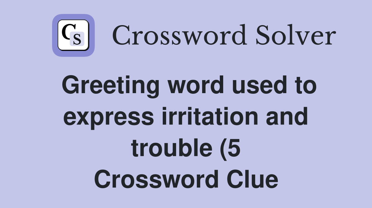 Greeting word used to express irritation and trouble (5) Crossword Greeting word used to express irritation and trouble (5) Crossword