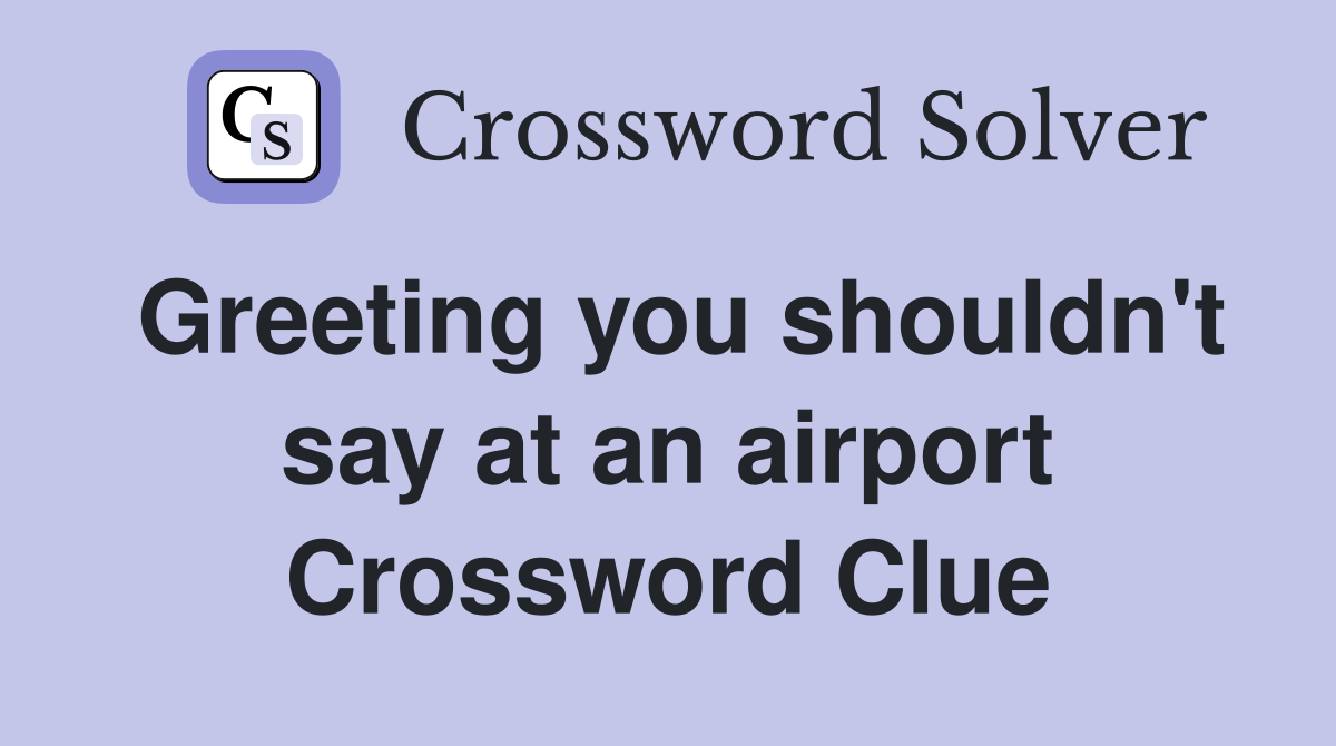Greeting you shouldn't say at an airport Crossword Clue