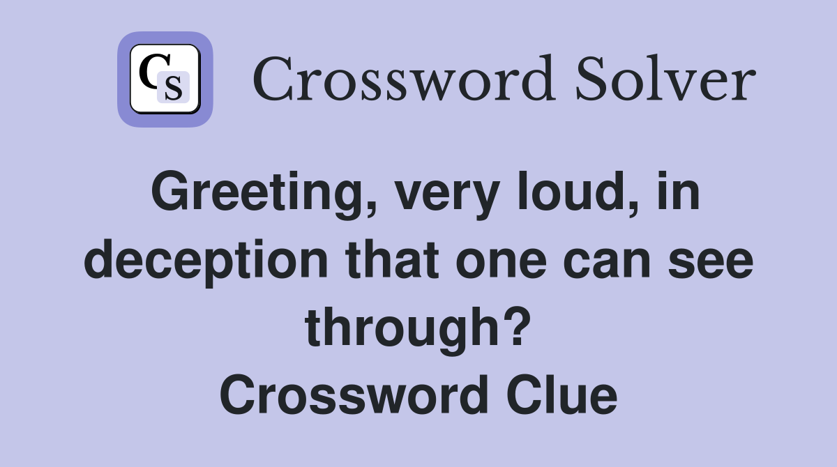 Greeting, very loud, in deception that one can see through? Crossword Clue