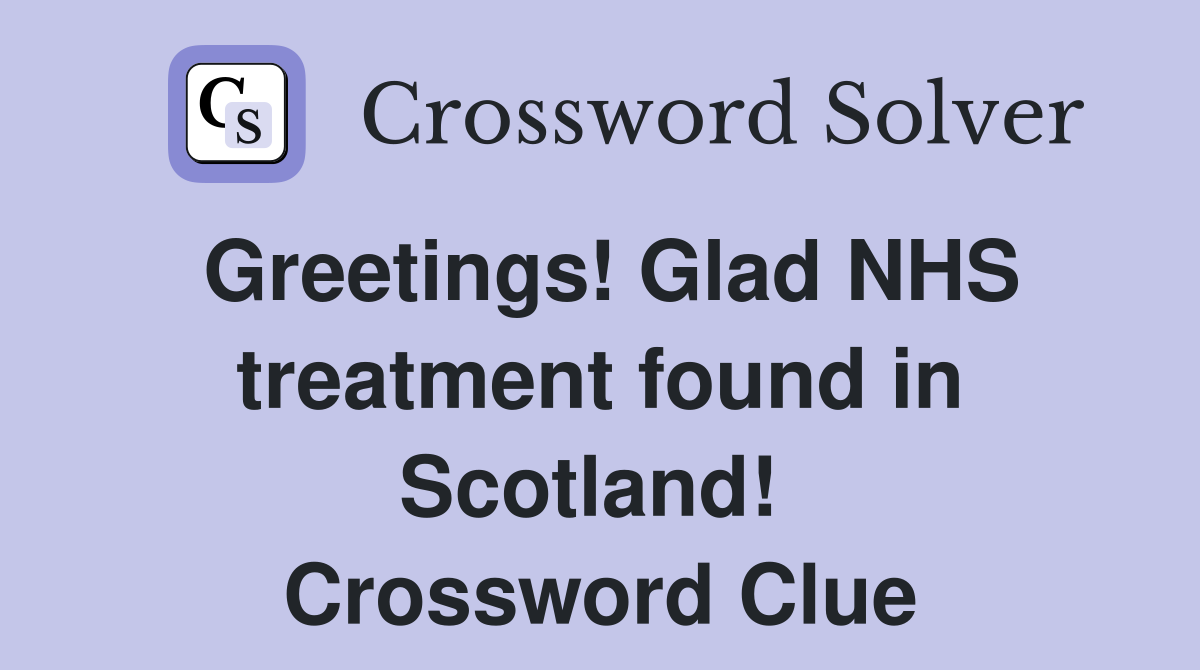 Greetings! Glad NHS treatment found in Scotland!  Crossword Clue