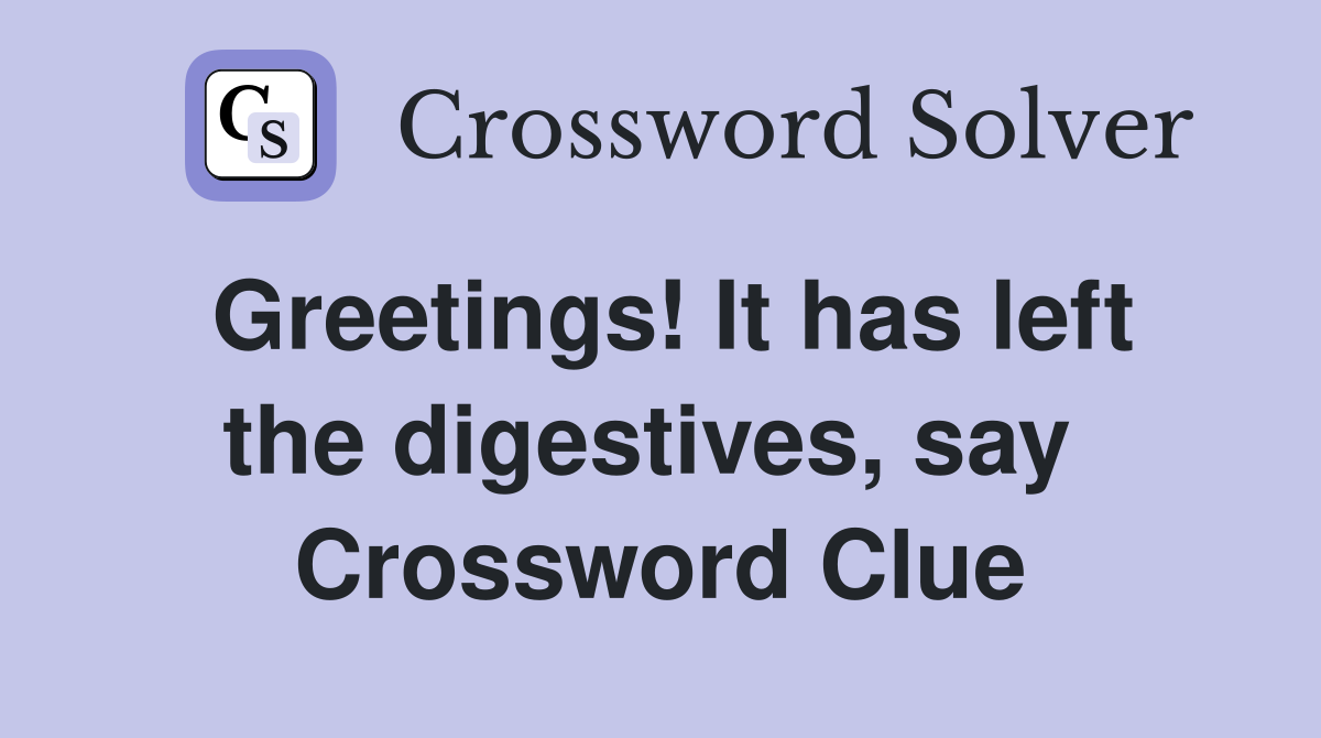 Greetings! It has left the digestives, say  Crossword Clue