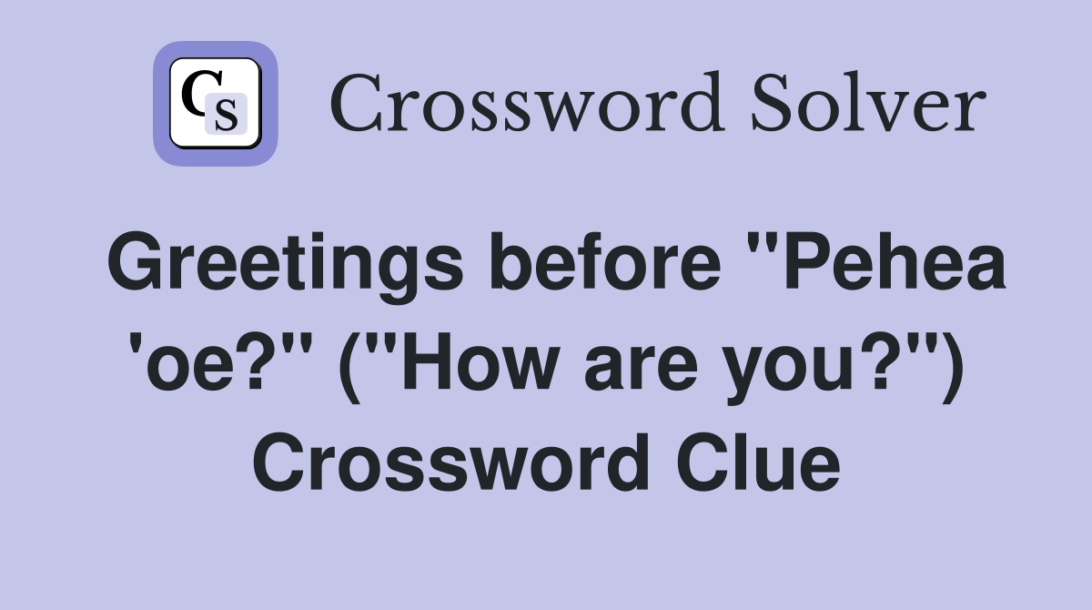 Greetings before "Pehea 'oe?" ("How are you?") Crossword Clue