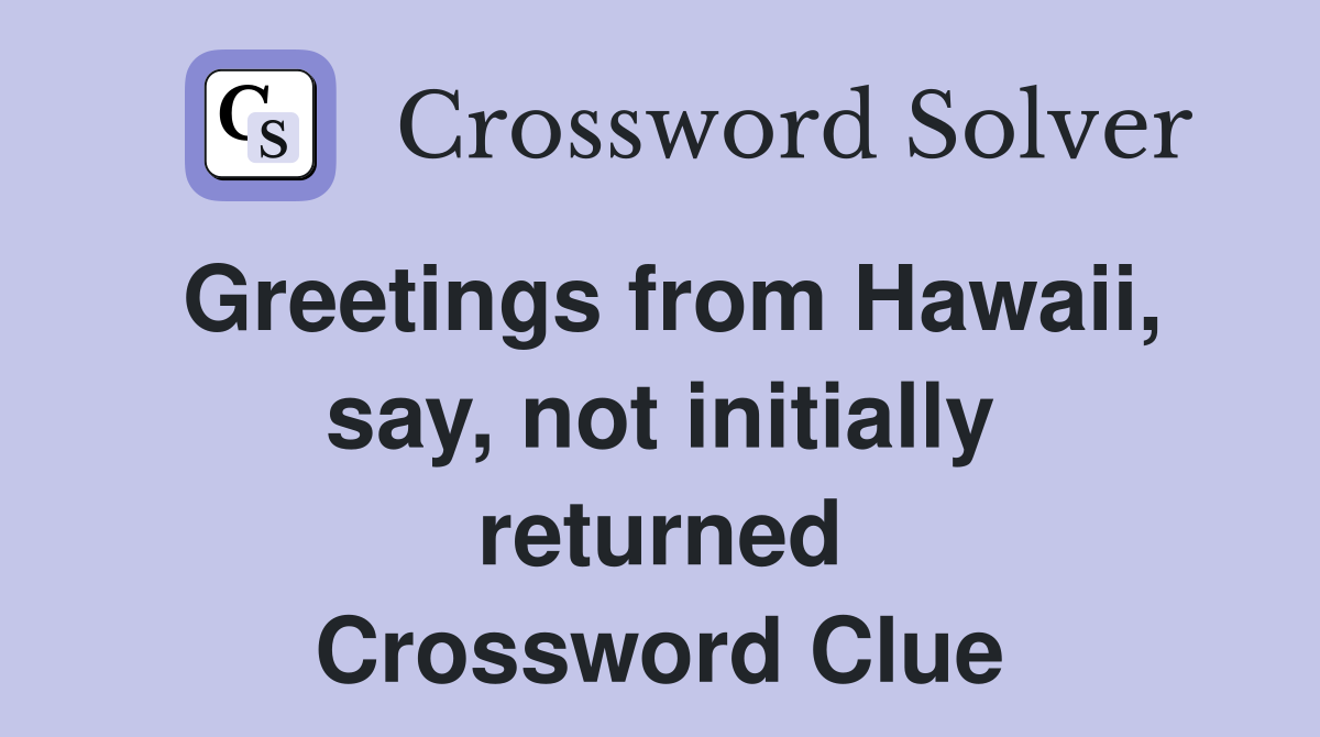 Greetings from Hawaii, say, not initially returned Crossword Clue