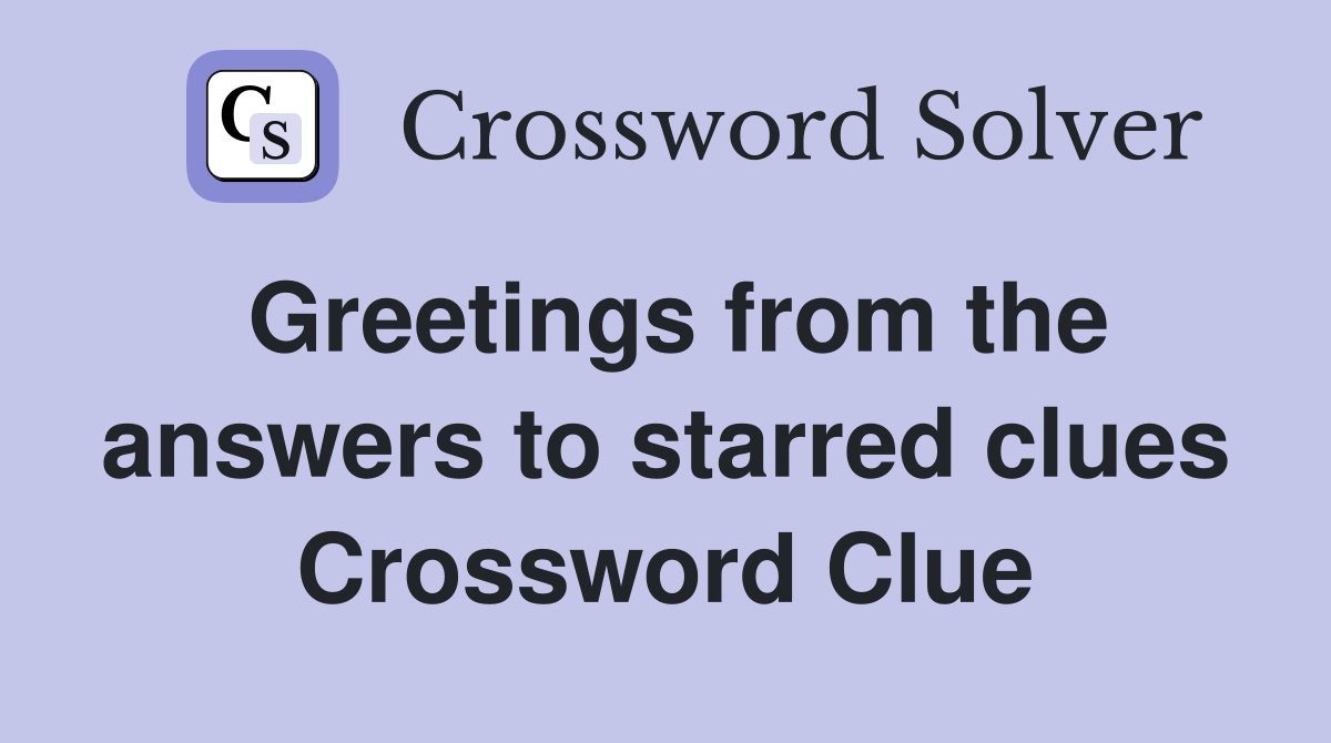 Greetings from the answers to starred clues Crossword Clue