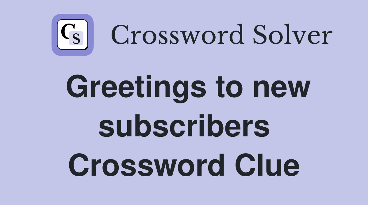 Greetings to new subscribers Crossword Clue
