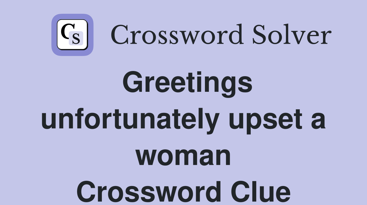Greetings unfortunately upset a woman Crossword Clue
