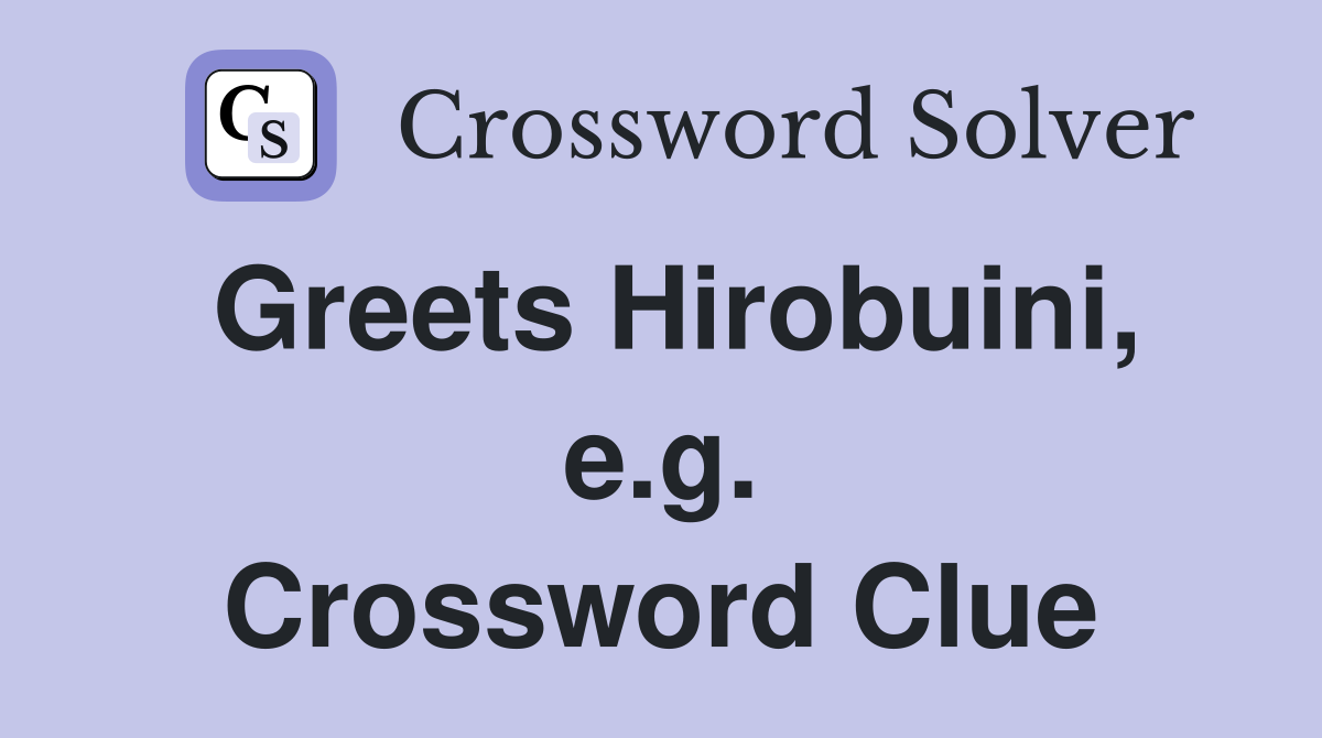 Greets Hirobuini, e.g. Crossword Clue