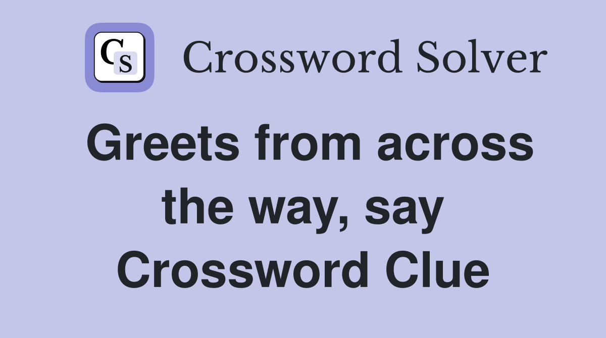 Greets from across the way, say Crossword Clue