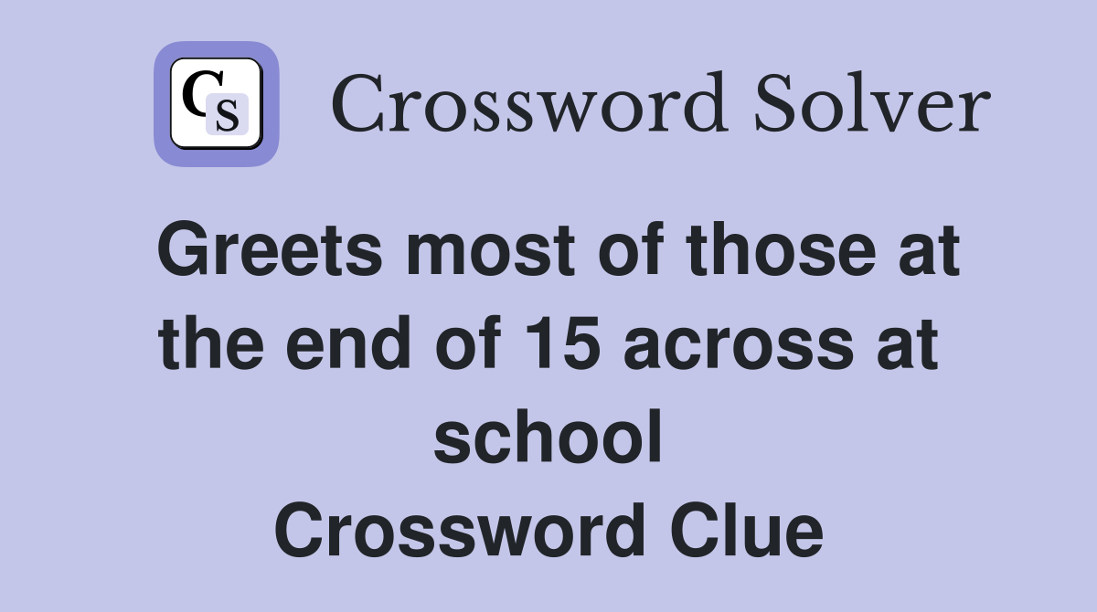 Greets most of those at the end of 15 across at school Crossword Clue