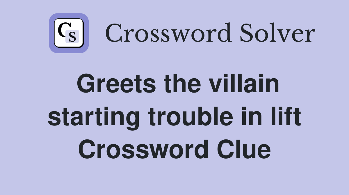 Greets the villain starting trouble in lift Crossword Clue