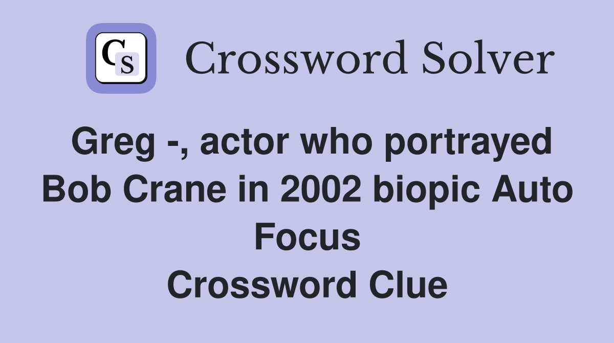 Greg -, actor who portrayed Bob Crane in 2002 biopic Auto Focus Crossword Clue