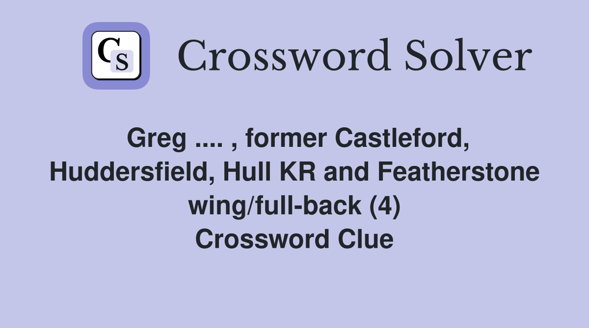Greg .... , former Castleford, Huddersfield, Hull KR and Featherstone wing/full-back (4) Crossword Clue