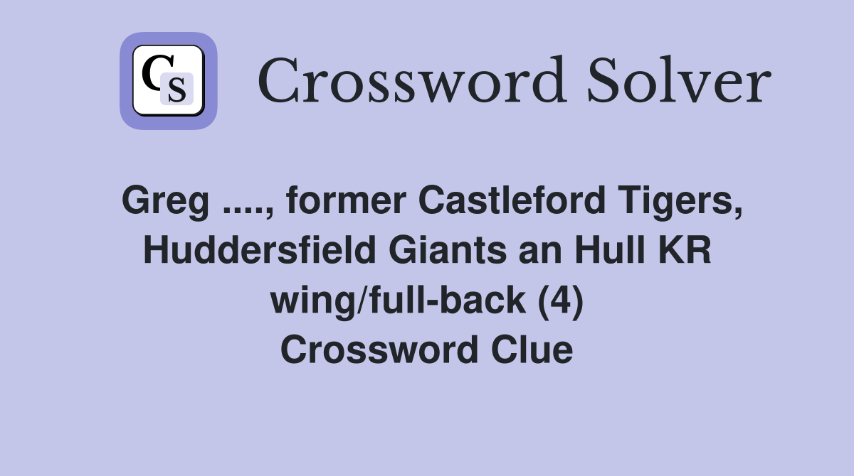 Greg ...., former Castleford Tigers, Huddersfield Giants an Hull KR wing/full-back (4) Crossword Clue