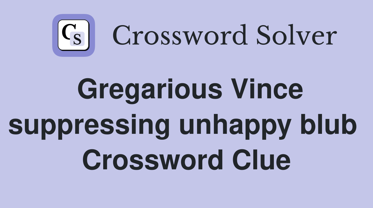 Gregarious Vince suppressing unhappy blub  Crossword Clue