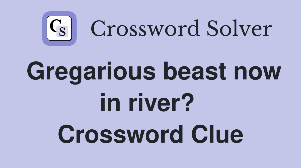 Gregarious beast now in river?  Crossword Clue