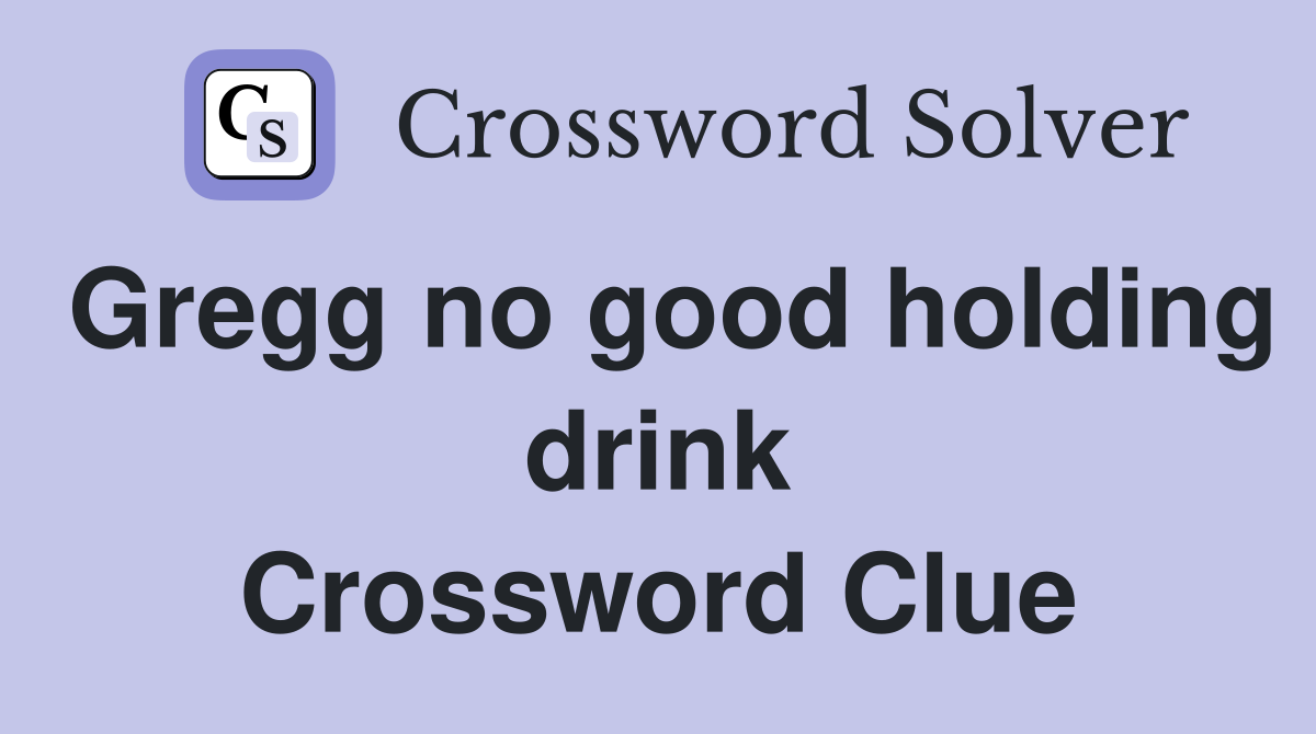 Gregg no good holding drink Crossword Clue