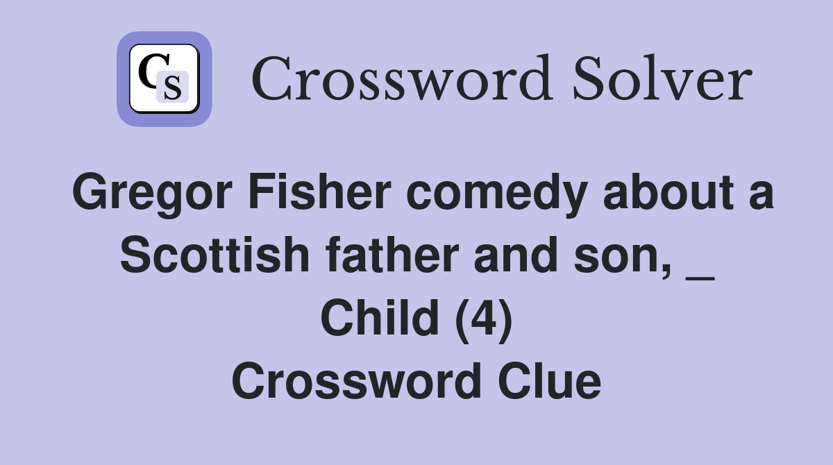 Gregor Fisher comedy about a Scottish father and son, _ Child (4) Crossword Clue