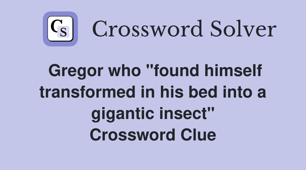 Gregor who "found himself transformed in his bed into a gigantic insect" Crossword Clue